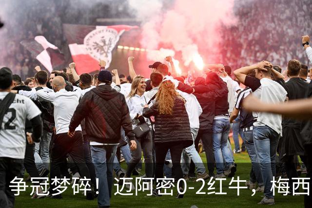 争冠梦碎！迈阿密0-2红牛，梅西替补也救不了，纪录断了