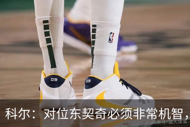 科尔：对位东契奇必须非常机智，很期待伦德博格明天表现