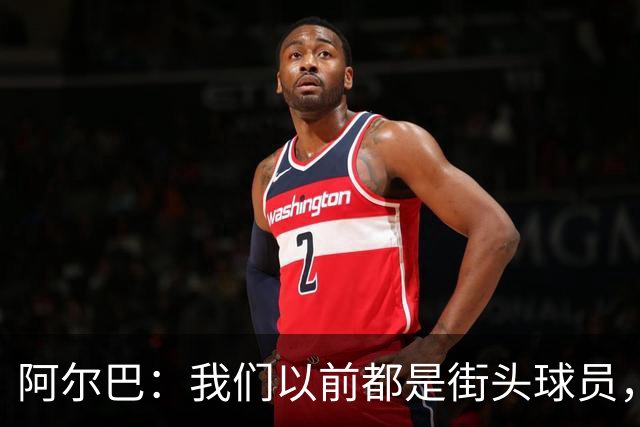 阿尔巴：我们以前都是街头球员，但如今球员却更像机器人